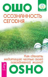 Осознанность сегодня. Как сделать медитацию частью своей повседневной жизни? - Бхагаван Шри Раджниш (Ошо)