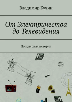 От Электричества до Телевидения. Популярная история - Владимир Кучин