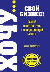 ХОЧУ… свой бизнес! Самый простой путь в процветающий бизнес - Ицхак Пинтосевич