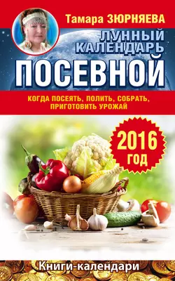 Когда посеять, полить, собрать, приготовить урожай. Лунный календарь на 2016 год - Тамара Зюрняева