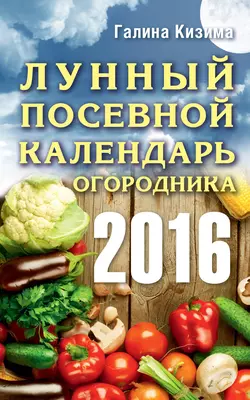 Лунный посевной календарь огородника на 2016 год - Галина Кизима