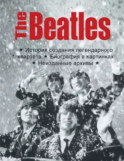 The Beatles. История создания легендарного квартета. Биография в фотографиях. Неизданные архивы - Сборник