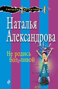 Не родись болтливой - Наталья Александрова