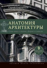 Анатомия архитектуры. Семь книг о логике, форме и смысле, аудиокнига Сергея Кавтарадзе. ISDN12140511