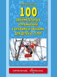 100 занимательных упражнений с буквами и звуками для детей 4-5 лет - Наталия Костылёва