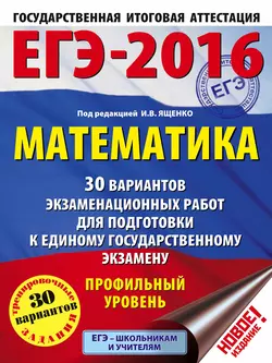 ЕГЭ-2016. Математика. 30 вариантов экзаменационных работ для подготовки к единому государственному экзамену. Профильный уровень - Иван Ященко