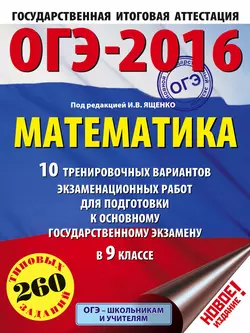 ОГЭ-2016. Математика. 10 тренировочных вариантов экзаменационных работ для подготовки к основному государственному экзамену в 9 классе - Иван Ященко