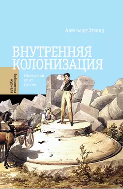 Внутренняя колонизация. Имперский опыт России - Александр Эткинд