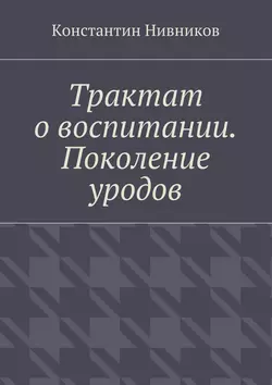 Трактат о воспитании. Поколение уродов - Константин Нивников