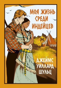 Моя жизнь среди индейцев - Джеймс Уиллард Шульц