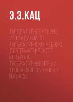 Литературное чтение. 200 заданий по литературному чтению для тематического контроля. Литературные игры и творческие задания. 4-й класс - Элла Кац