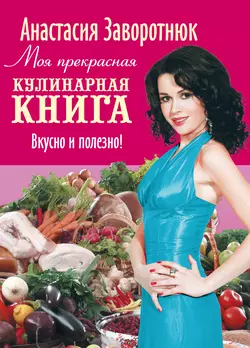 Моя прекрасная кулинарная книга. Вкусно и полезно - Анастасия Заворотнюк