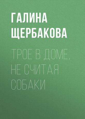 Трое в доме, не считая собаки - Галина Щербакова