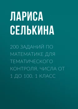 200 заданий по математике для тематического контроля. Числа от 1 до 100. 1 класс - Лариса Селькина