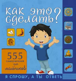 Как это сделать? 555 самоучителей для мальчиков - Андрей Мерников