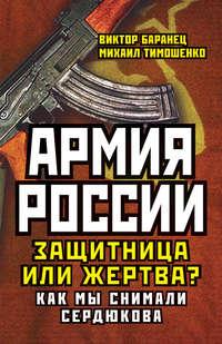 Армия России. Защитница или жертва? Как мы снимали Сердюкова, аудиокнига Виктора Баранца. ISDN17068921