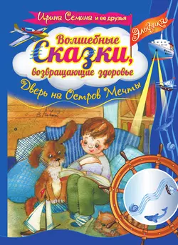 Волшебные сказки, возвращающие здоровье. Дверь на Остров Мечты - Ирина Семина