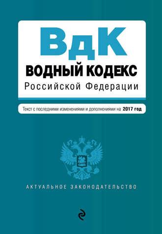 Водный кодекс Российской Федерации. Текст с последними изменениями и дополнениями на 2017 год - Сборник