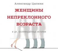 Женщины непреклонного возраста и др. беспринцЫпные истории - Александр Цыпкин