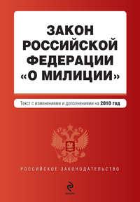 Закон Российской Федерации «О милиции». Текст с изменениями и дополнениями на 2010 год - Коллектив авторов