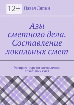 Азы сметного дела. Составление локальных смет - Павел Ляпин