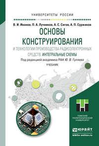 Основы конструирования и технологии производства радиоэлектронных средств. Интегральные схемы. Учебник для бакалавриата и магистратуры - Александр Сигов