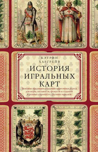 История игральных карт. Вековые традиции создания карточных колод для игры, пасьянсов, фокусов и гаданий в разных странах и у разных народов - Кэтрин Харгрейв