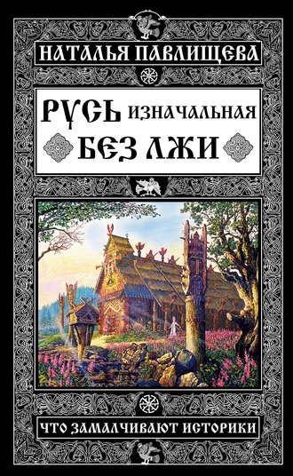 Русь изначальная без лжи. Что замалчивают историки, аудиокнига Натальи Павлищевой. ISDN17477394