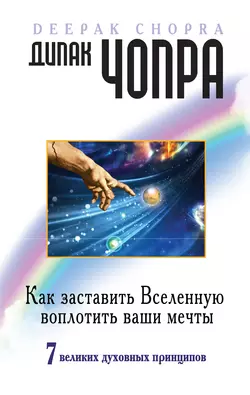 Как заставить Вселенную воплотить ваши мечты. 7 великих духовных принципов - Дипак Чопра