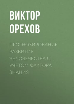 Прогнозирование развития человечества с учетом фактора знания - Виктор Орехов