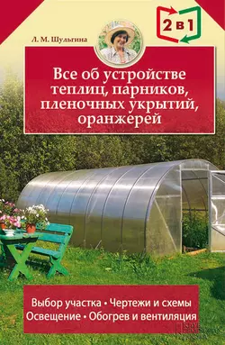 Все об устройстве теплиц, парников, пленочных укрытий, оранжерей - Людмила Шульгина