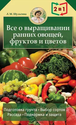 Все о выращивании ранних овощей, фруктов и цветов - Людмила Шульгина