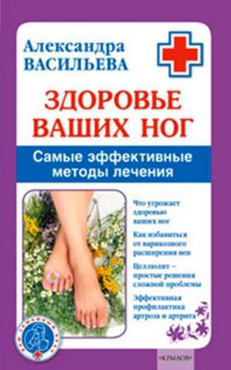 Здоровье ваших ног. Самые эффективные методы лечения - Александра Васильева