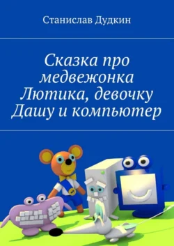 Сказка про медвежонка Лютика, девочку Дашу и компьютер - Станислав Дудкин