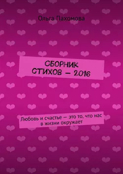 Сборник стихов – 2016. Любовь и счастье – это то, что нас в жизни окружает - Ольга Пахомова