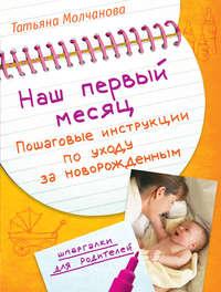 Наш первый месяц. Пошаговые инструкции по уходу за новорожденным - Татьяна Молчанова
