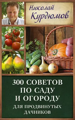 300 советов по саду и огороду для продвинутых дачников - Николай Курдюмов