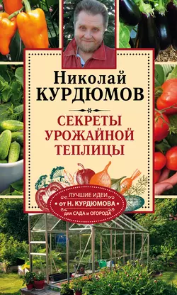 Секреты урожайной теплицы - Николай Курдюмов