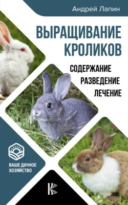 Выращивание кроликов. Как содержать, разводить, лечить – советы профессионалов. Лучшие породы - Андрей Лапин