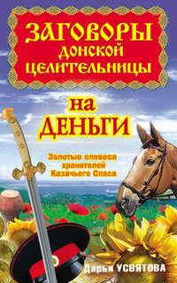 Заговоры донской целительницы на деньги. Золотые словеса хранителей Казачьего Спаса - Дарья Усвятова