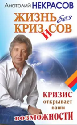 Жизнь без кризисов. Кризис открывает ваши возможности - Анатолий Некрасов