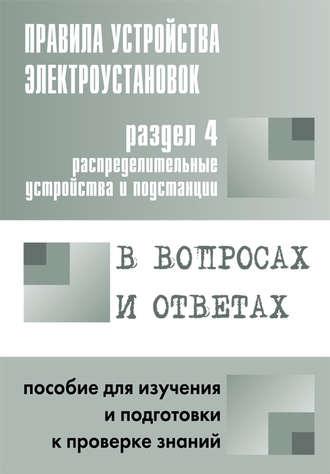 Правила устройства электроустановок в вопросах и ответах. Раздел 4. Распределительные устройства и подстанции. Пособие для изучения и подготовки к проверке знаний - Сборник