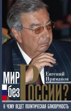 Мир без России? К чему ведет политическая близорукость - Евгений Примаков