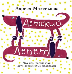 Детский лепет. Что нам рассказали дети знаменитых родителей - Лариса Максимова