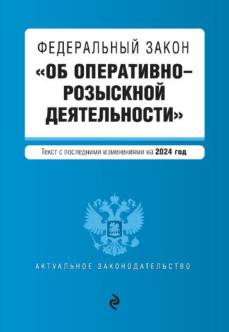 Федеральный закон «Об оперативно-розыскной деятельности». Текст с изменениями и дополнениями на 2024 год - Сборник
