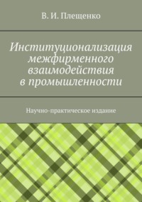 Институционализация межфирменного взаимодействия в промышленности. Научно-практическое издание - Вячеслав Плещенко