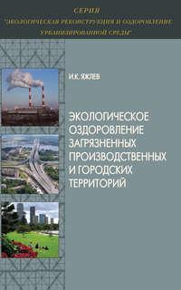 Экологическое оздоровление загрязненных производственных и городских территорий - Игорь Яжлев