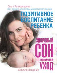 Позитивное воспитание ребенка: здоровый сон и правильный уход, książka audio Ольги Александровой. ISDN18559878