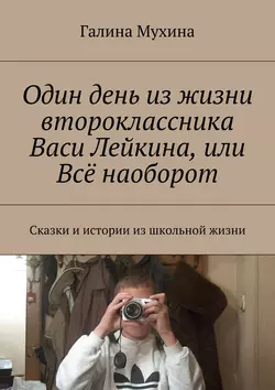 Один день из жизни второклассника Васи Лейкина, или Всё наоборот. Сказки и истории из школьной жизни - Галина Мухина