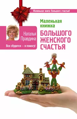 Маленькая книжка большого женского счастья. Все сбудется – я помогу! - Наталия Правдина